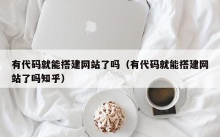 白山有代码就能搭建网站了吗（有代码就能搭建网站了吗知乎）