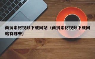 白山商贸素材视频下载网站（商贸素材视频下载网站有哪些）