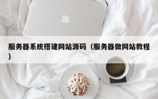 白山服务器系统搭建网站源码（服务器做网站教程）