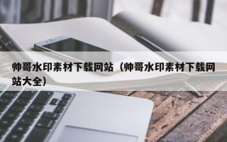白山帅哥水印素材下载网站（帅哥水印素材下载网站大全）