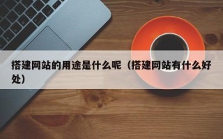 白山搭建网站的用途是什么呢（搭建网站有什么好处）