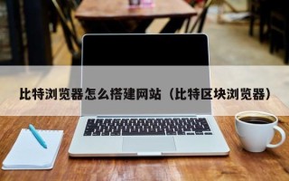 白山比特浏览器怎么搭建网站（比特区块浏览器）
