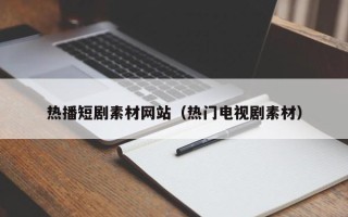 白山热播短剧素材网站（热门电视剧素材）