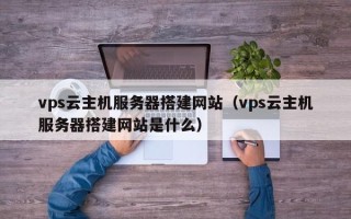 白山vps云主机服务器搭建网站（vps云主机服务器搭建网站是什么）