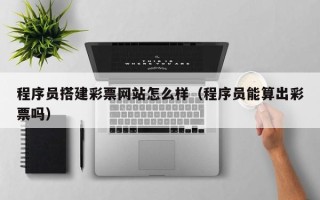 白山程序员搭建彩票网站怎么样（程序员能算出彩票吗）