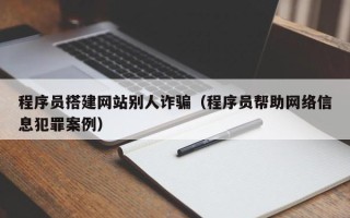 白山程序员搭建网站别人诈骗（程序员帮助网络信息犯罪案例）