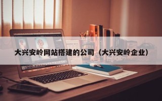 白山大兴安岭网站搭建的公司（大兴安岭企业）