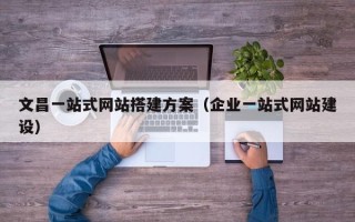 白山文昌一站式网站搭建方案（企业一站式网站建设）