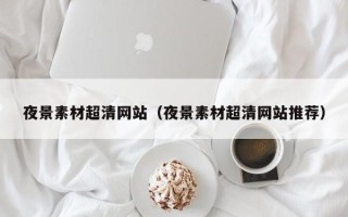 白山夜景素材超清网站（夜景素材超清网站推荐）