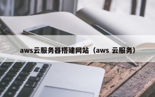 白山aws云服务器搭建网站（aws 云服务）