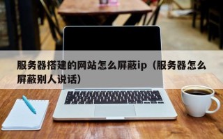白山服务器搭建的网站怎么屏蔽ip（服务器怎么屏蔽别人说话）