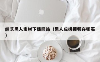 白山综艺黑人素材下载网站（黑人应援视频在哪买）