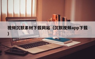 白山视频沉默素材下载网站（沉默视频app下载）