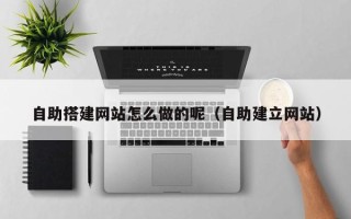白山自助搭建网站怎么做的呢（自助建立网站）