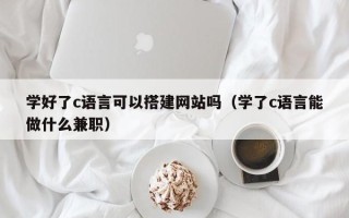 白山学好了c语言可以搭建网站吗（学了c语言能做什么兼职）